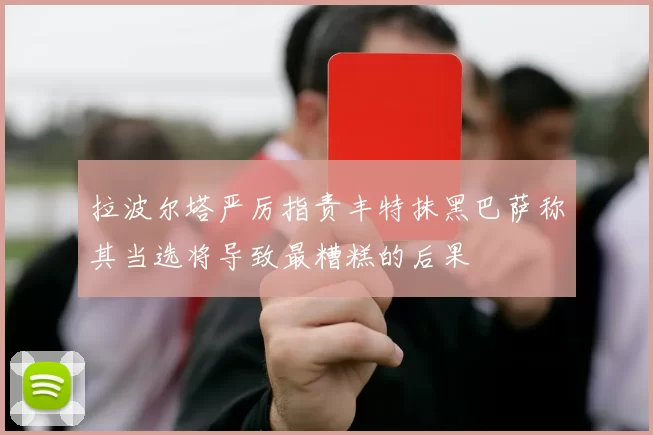 拉波尔塔严厉指责丰特抹黑巴萨称其当选将导致最糟糕的后果