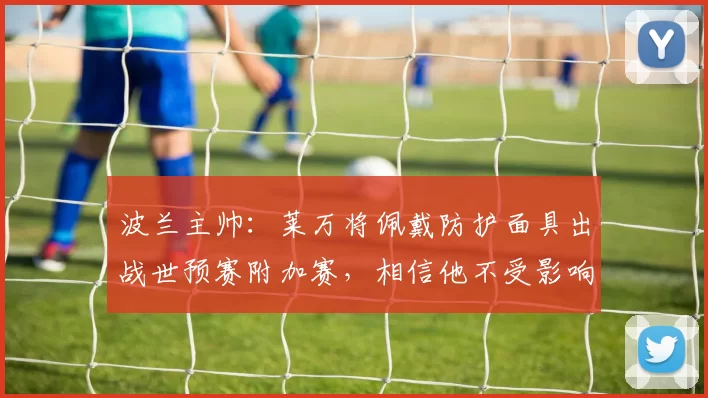 波兰主帅：莱万将佩戴防护面具出战世预赛附加赛，相信他不受影响