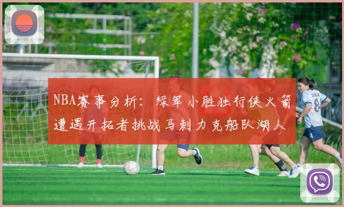 NBA赛事分析：绿军小胜独行侠火箭遭遇开拓者挑战马刺力克船队湖人击败步行者
