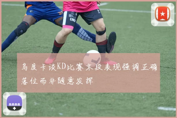 乌度卡谈KD比赛末段表现强调正确落位而非随意发挥