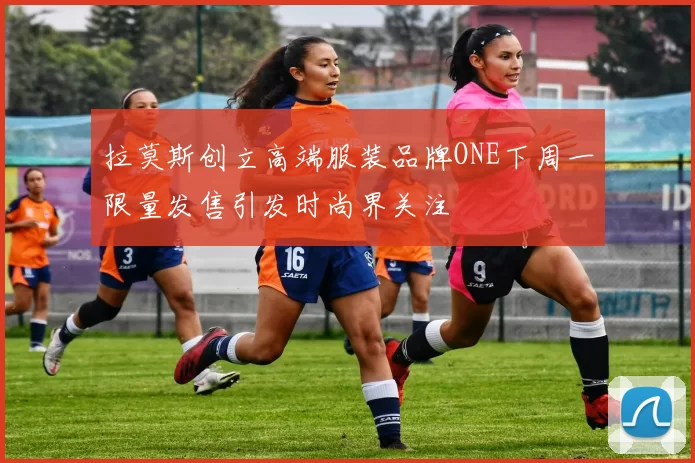 拉莫斯创立高端服装品牌ONE下周一限量发售引发时尚界关注
