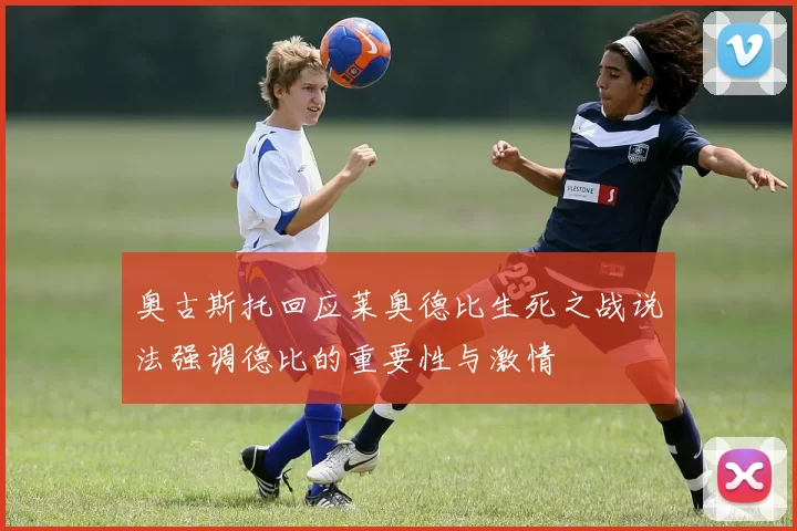 奥古斯托回应莱奥德比生死之战说法强调德比的重要性与激情