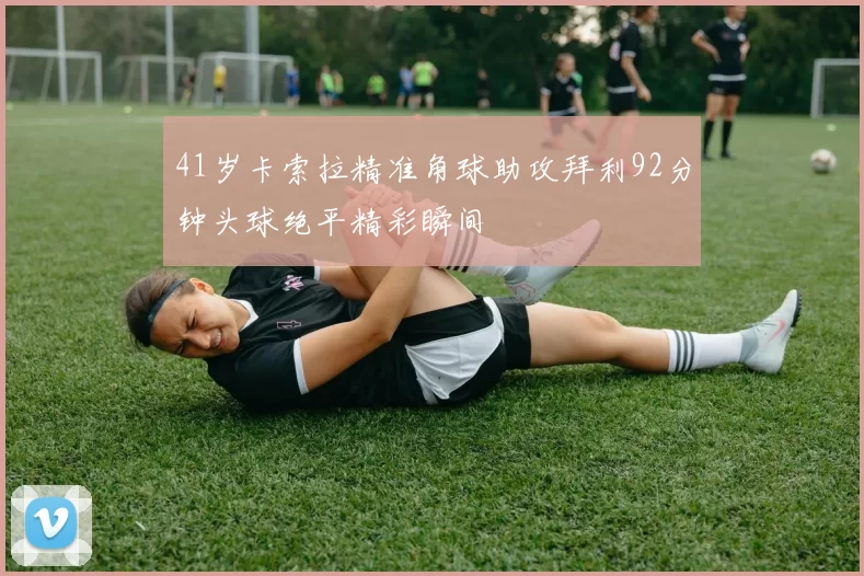 41岁卡索拉精准角球助攻拜利92分钟头球绝平精彩瞬间