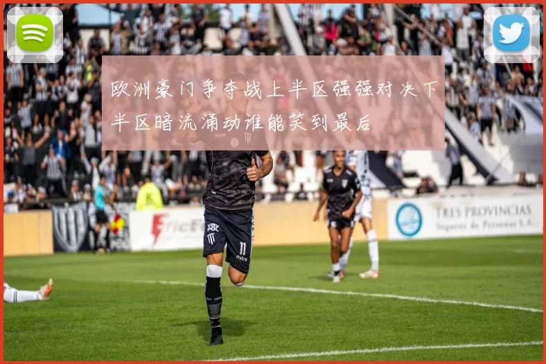 欧洲豪门争夺战上半区强强对决下半区暗流涌动谁能笑到最后