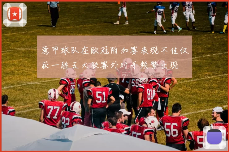 意甲球队在欧冠附加赛表现不佳仅获一胜五大联赛外对手频繁出现