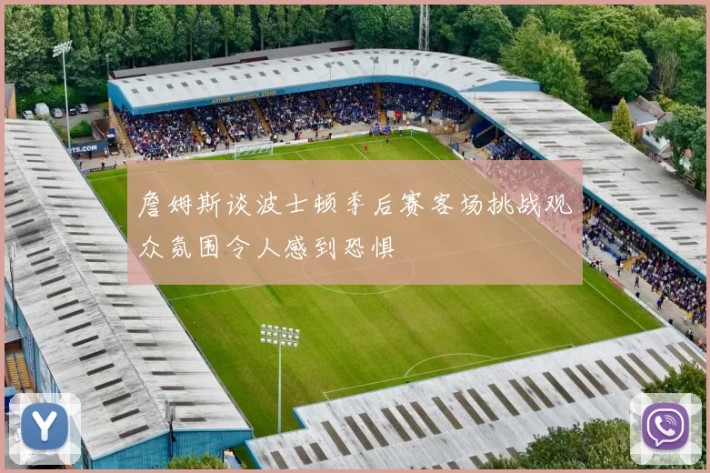 詹姆斯谈波士顿季后赛客场挑战观众氛围令人感到恐惧