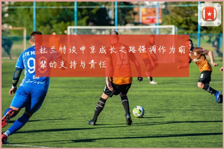 杜兰特谈申京成长之路强调作为前辈的支持与责任
