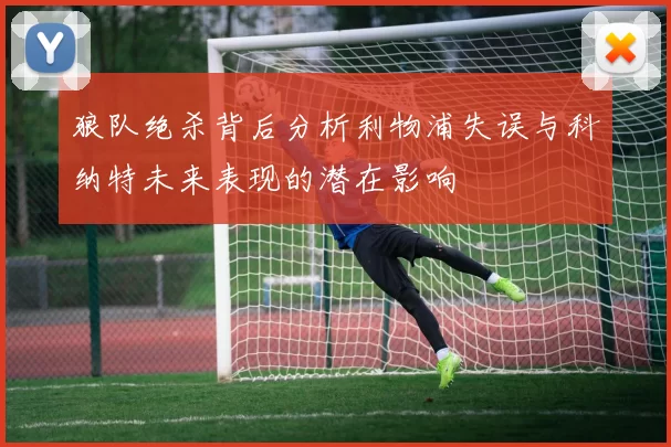 狼队绝杀背后分析利物浦失误与科纳特未来表现的潜在影响