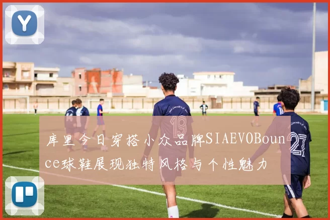 库里今日穿搭小众品牌SIAEVOBounce球鞋展现独特风格与个性魅力