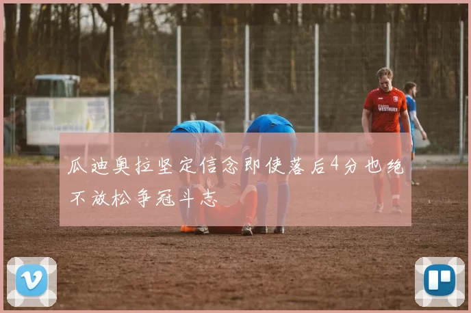 瓜迪奥拉坚定信念即使落后4分也绝不放松争冠斗志