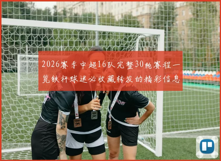 2026赛季中超16队完整30轮赛程一览铁杆球迷必收藏转发的精彩信息