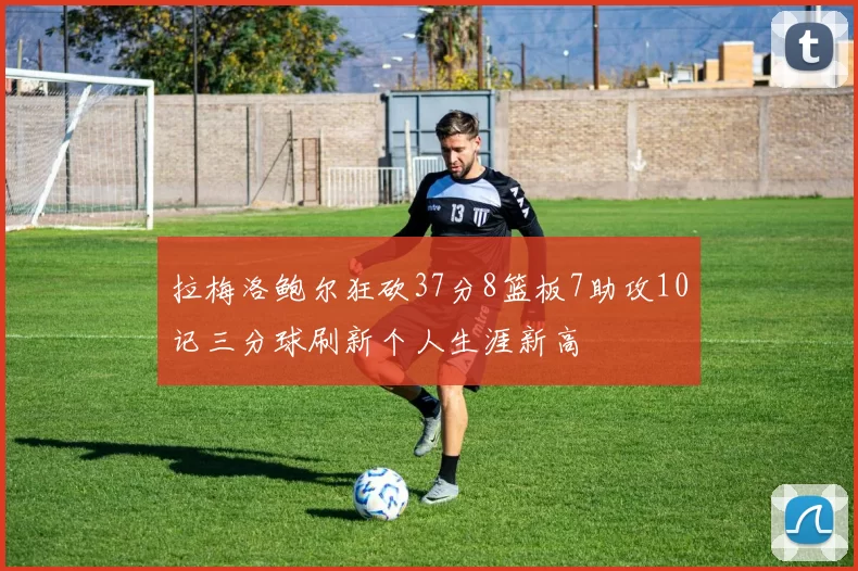 拉梅洛鲍尔狂砍37分8篮板7助攻10记三分球刷新个人生涯新高