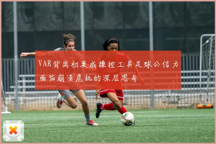 VAR背离初衷成操控工具足球公信力面临崩溃危机的深层思考